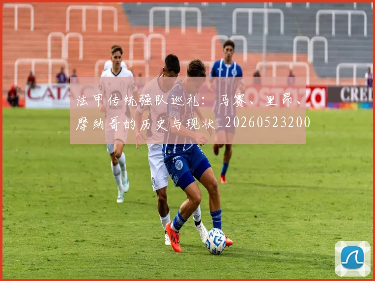 法甲传统强队巡礼:马赛、里昂、摩纳哥的历史与现状_20260523200107