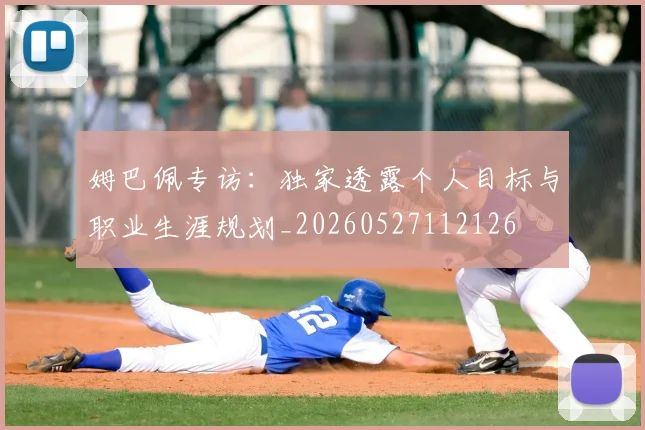 姆巴佩专访：独家透露个人目标与职业生涯规划_20260527112126