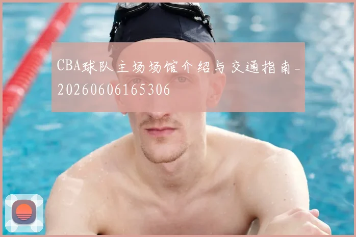CBA球队主场场馆介绍与交通指南_20260606165306