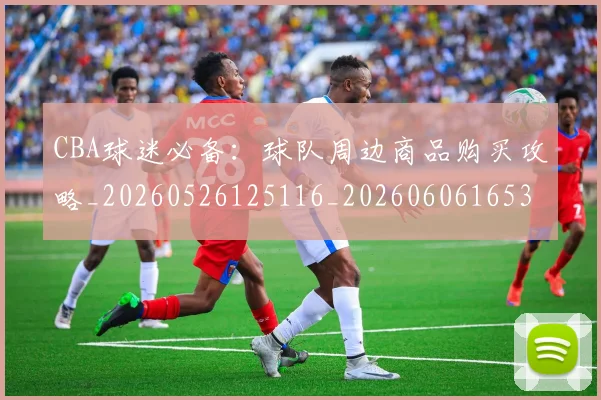 CBA球迷必备:球队周边商品购买攻略_20260526125116_20260606165304