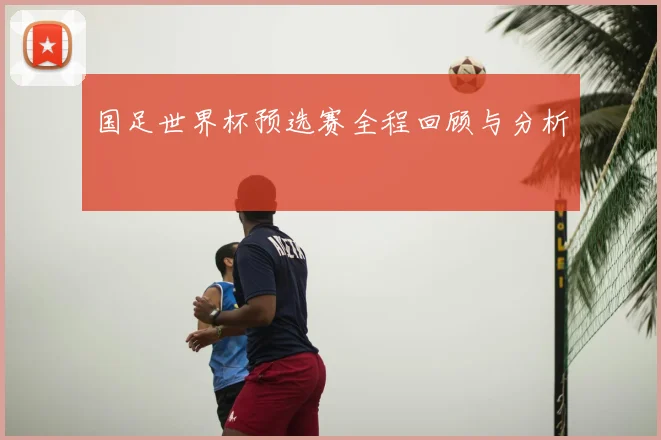 国足世界杯预选赛全程回顾与分析