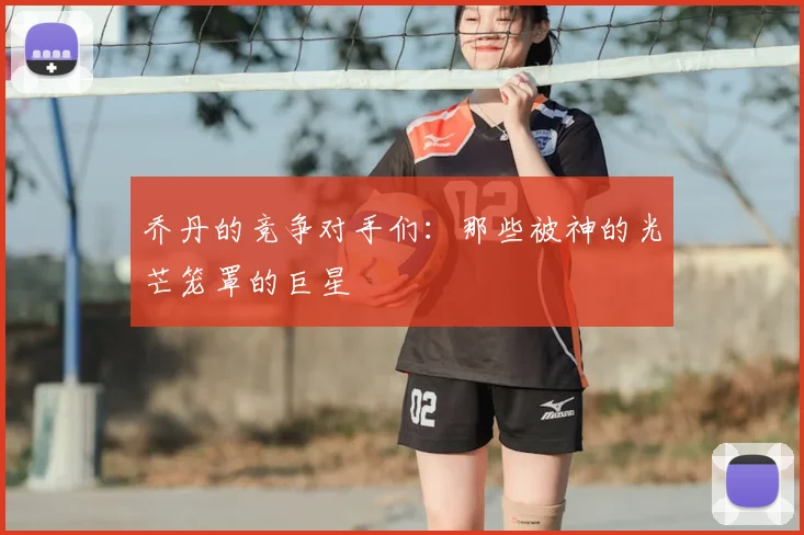 乔丹的竞争对手们：那些被神的光芒笼罩的巨星