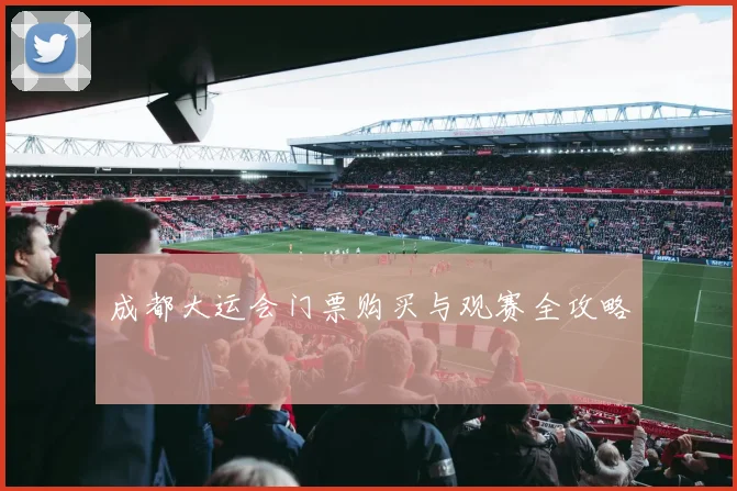 成都大运会门票购买与观赛全攻略
