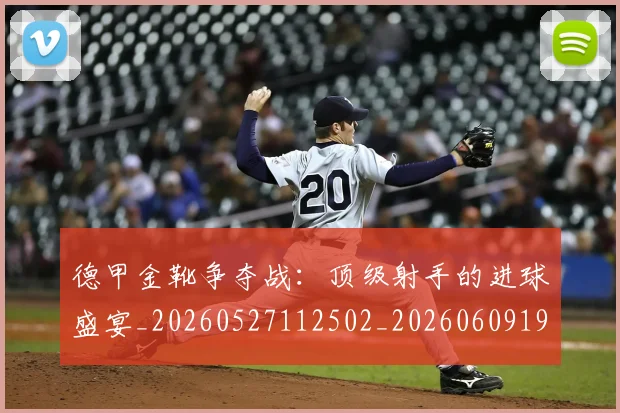 德甲金靴争夺战:顶级射手的进球盛宴_20260527112502_20260609191928