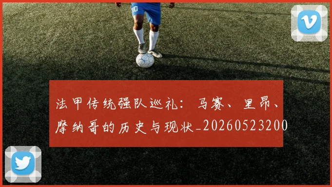 法甲传统强队巡礼：马赛、里昂、摩纳哥的历史与现状_20260523200107