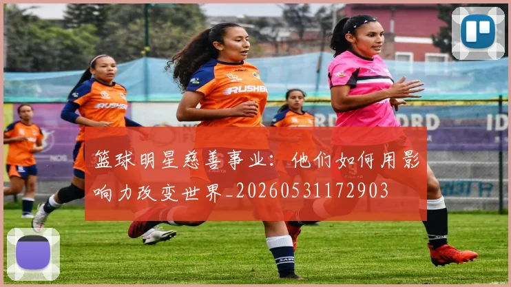 篮球明星慈善事业：他们如何用影响力改变世界_20260531172903