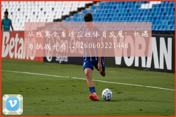 从残奥会看适应性体育发展:机遇与挑战并存_20260603221446