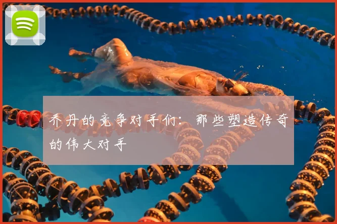 乔丹的竞争对手们：那些塑造传奇的伟大对手