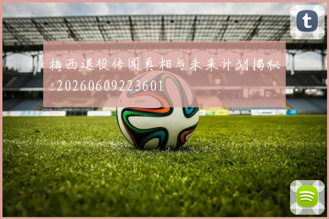 梅西退役传闻真相与未来计划揭秘_20260609223601