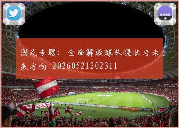 国足专题：全面解读球队现状与未来方向_20260521202311