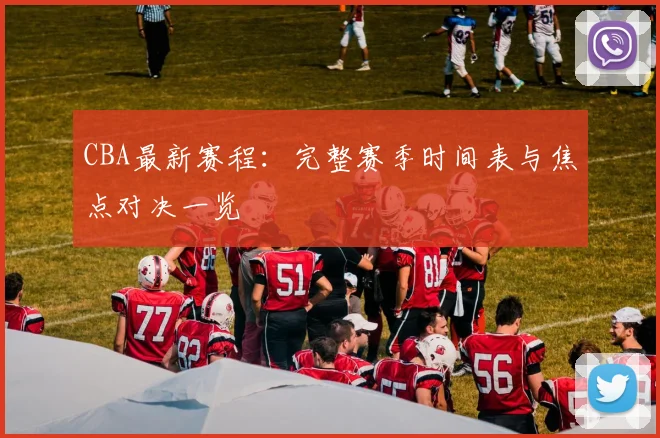 CBA最新赛程：完整赛季时间表与焦点对决一览
