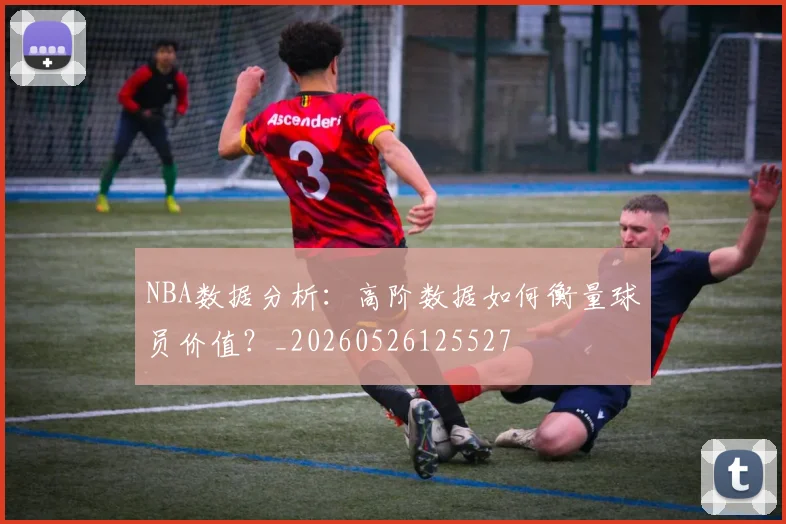 NBA数据分析:高阶数据如何衡量球员价值?_20260526125527