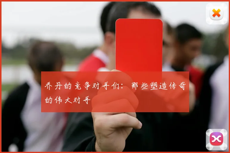 乔丹的竞争对手们：那些塑造传奇的伟大对手