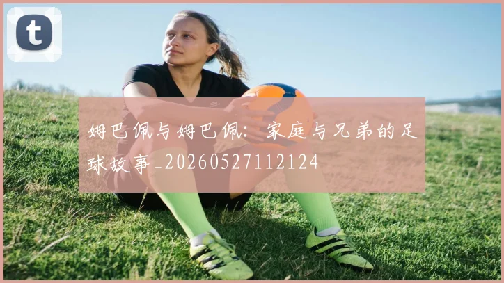 姆巴佩与姆巴佩：家庭与兄弟的足球故事_20260527112124