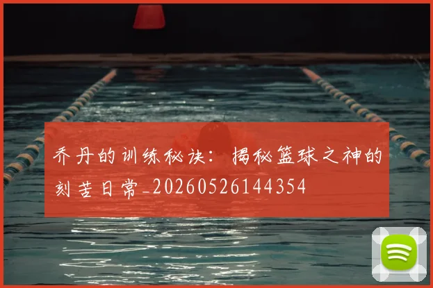 乔丹的训练秘诀：揭秘篮球之神的刻苦日常_20260526144354