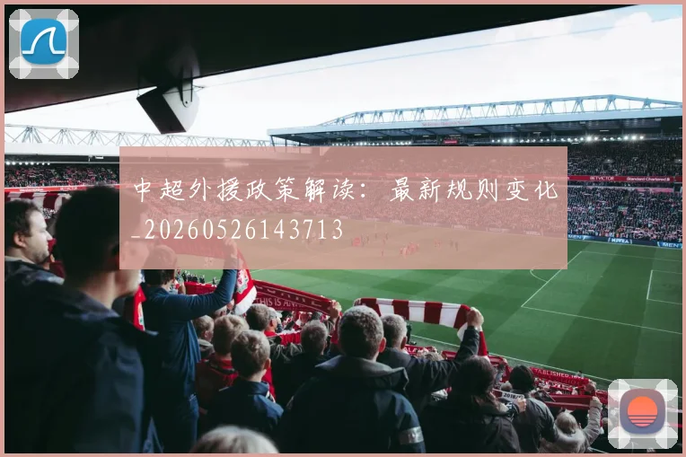 中超外援政策解读：最新规则变化_20260526143713