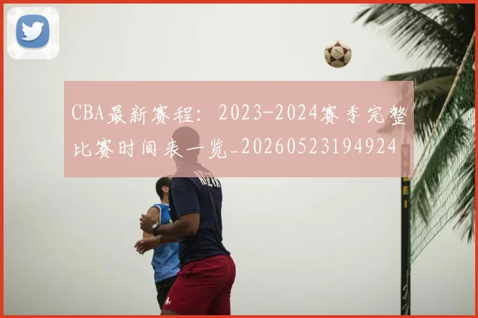 CBA最新赛程:2023-2024赛季完整比赛时间表一览_20260523194924